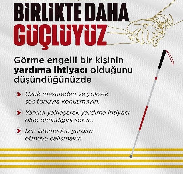 Birlikte daha güçlüyüz. Görme engelli bir kişinin yardıma ihtiyacı olduğunu düşündüğünüzde uzak mesafeden ve yüksek ses tonuyla konuşmayın; yanına yaklaşarak yardıma ihtiyacı olup olmadığını sorun; izin istemeden yardım etmeye çalışmayın.